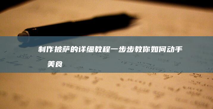 制作披萨的详细教程：一步步教你如何动手做美食